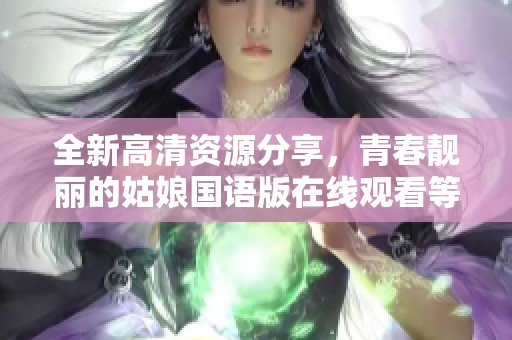 全新高清資源分享，青春靚麗的姑娘國語版在線觀看等你來體驗