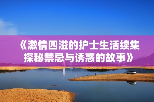 《激情四溢的護(hù)士生活續(xù)集 探秘禁忌與誘惑的故事》