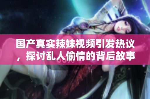 國產(chǎn)真實辣妹視頻引發(fā)熱議，探討亂人偷情的背后故事與社會現(xiàn)象