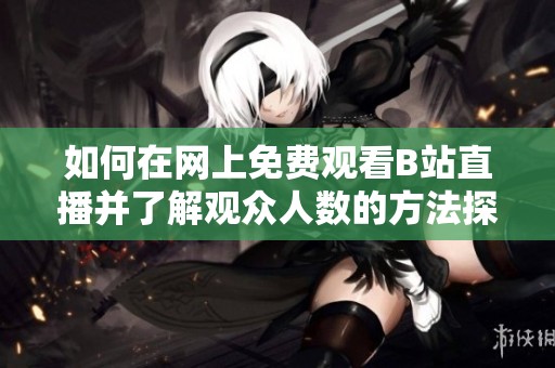 如何在網(wǎng)上免費(fèi)觀看B站直播并了解觀眾人數(shù)的方法探索