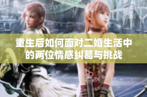重生后如何面對二婚生活中的兩位情感糾葛與挑戰(zhàn)