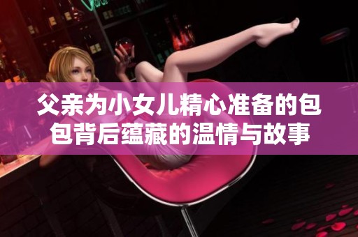 父親為小女兒精心準(zhǔn)備的包包背后蘊(yùn)藏的溫情與故事