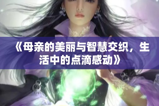 《母親的美麗與智慧交織，生活中的點(diǎn)滴感動(dòng)》