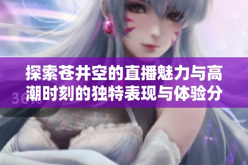 探索蒼井空的直播魅力與高潮時(shí)刻的獨(dú)特表現(xiàn)與體驗(yàn)分享