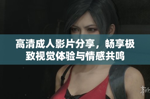 高清成人影片分享，暢享極致視覺體驗(yàn)與情感共鳴