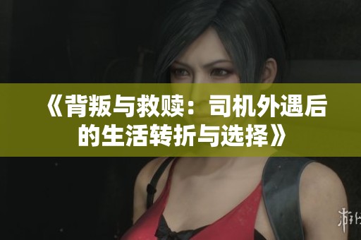 《背叛與救贖：司機外遇后的生活轉(zhuǎn)折與選擇》
