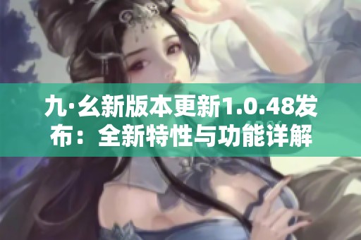 九·幺新版本更新1.0.48發(fā)布：全新特性與功能詳解