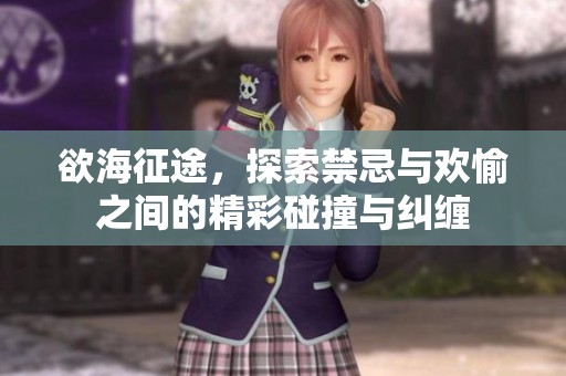 欲海征途，探索禁忌與歡愉之間的精彩碰撞與糾纏