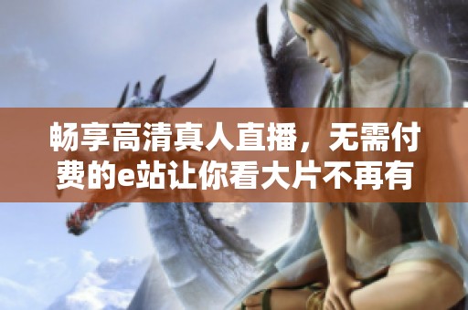 暢享高清真人直播，無需付費(fèi)的e站讓你看大片不再有憂慮