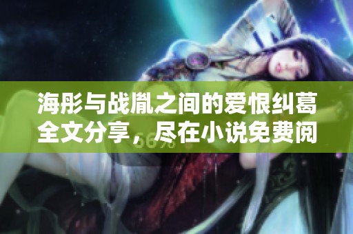 海彤與戰(zhàn)胤之間的愛恨糾葛全文分享，盡在小說免費閱讀中