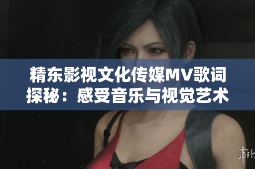精東影視文化傳媒MV歌詞探秘:感受音樂(lè)與視覺(jué)藝術(shù)的完美融合之旅 精東影視文化傳媒MV歌詞探秘:感受音樂(lè)與視覺(jué)藝術(shù)的完美融合之旅