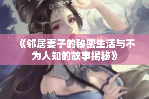 《鄰居妻子的秘密生活與不為人知的故事揭秘》