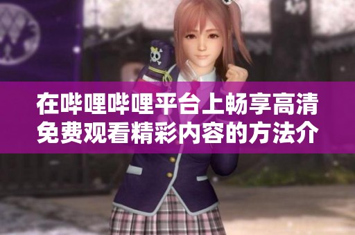 在嗶哩嗶哩平臺上暢享高清免費(fèi)觀看精彩內(nèi)容的方法介紹