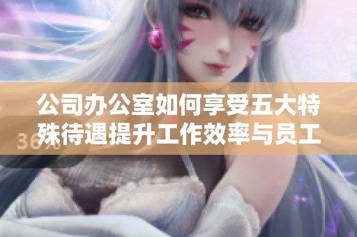 公司辦公室如何享受五大特殊待遇提升工作效率與員工滿意度