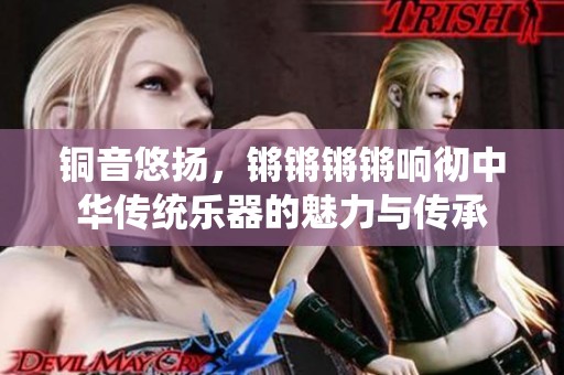 銅音悠揚(yáng)，鏘鏘鏘鏘響徹中華傳統(tǒng)樂器的魅力與傳承
