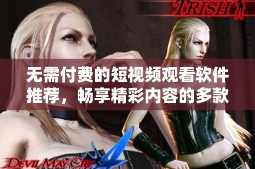 無需付費的短視頻觀看軟件推薦，暢享精彩內(nèi)容的多款應用合集