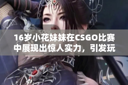 16歲小花妹妹在CSGO比賽中展現(xiàn)出驚人實(shí)力，引發(fā)玩家熱議和關(guān)注