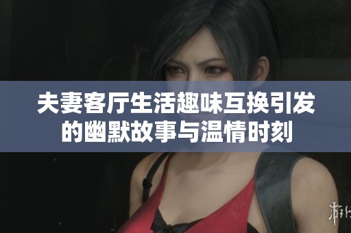 夫妻客廳生活趣味互換引發(fā)的幽默故事與溫情時(shí)刻