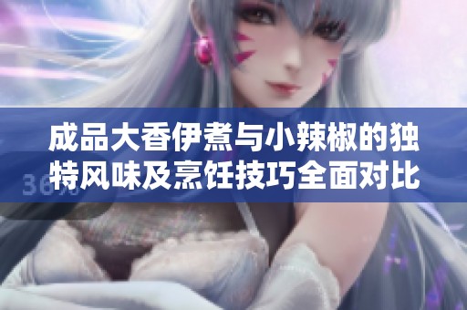 成品大香伊煮與小辣椒的獨特風味及烹飪技巧全面對比解析