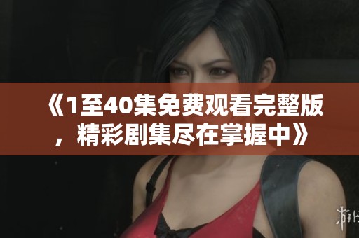 《1至40集免費(fèi)觀看完整版，精彩劇集盡在掌握中》