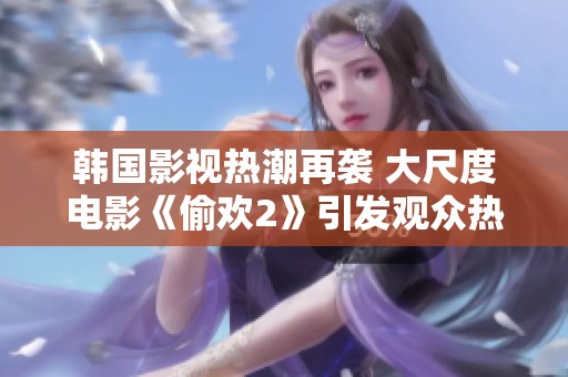韓國影視熱潮再襲 大尺度電影《偷歡2》引發(fā)觀眾熱議與期待