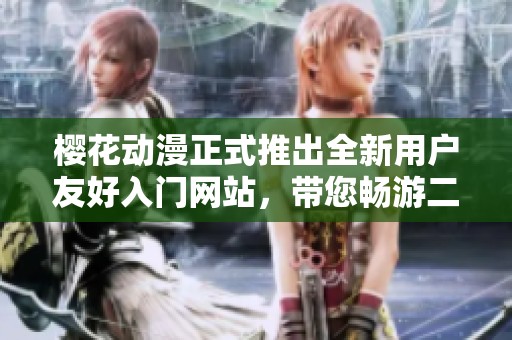 櫻花動(dòng)漫正式推出全新用戶(hù)友好入門(mén)網(wǎng)站，帶您暢游二次元世界