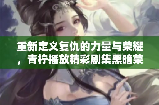 重新定義復(fù)仇的力量與榮耀，青檸播放精彩劇集黑暗榮耀高清版