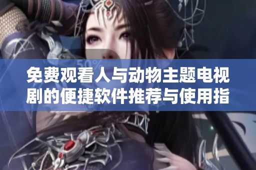 免費(fèi)觀看人與動(dòng)物主題電視劇的便捷軟件推薦與使用指南