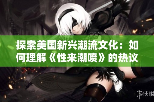 探索美國(guó)新興潮流文化：如何理解《性來(lái)潮噴》的熱議與影響