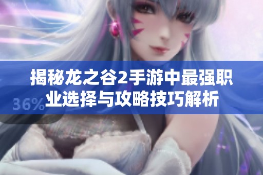 揭秘龍之谷2手游中最強職業(yè)選擇與攻略技巧解析