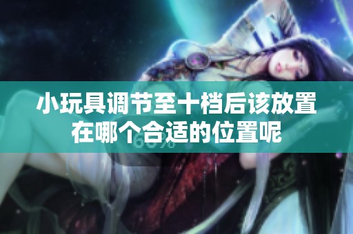 小玩具調(diào)節(jié)至十檔后該放置在哪個(gè)合適的位置呢