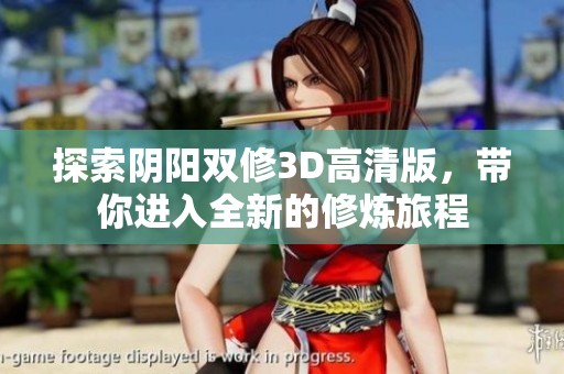 探索陰陽雙修3D高清版，帶你進(jìn)入全新的修煉旅程