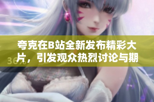 夸克在B站全新發(fā)布精彩大片，引發(fā)觀眾熱烈討論與期待