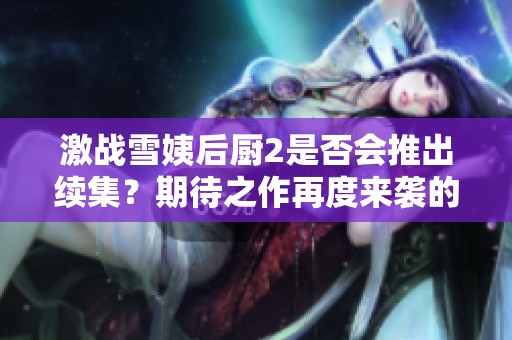 激戰(zhàn)雪姨后廚2是否會(huì)推出續(xù)集？期待之作再度來(lái)襲的可能性分析