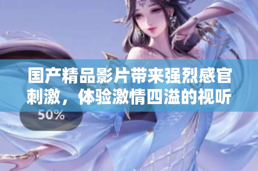 國產(chǎn)精品影片帶來強烈感官刺激，體驗激情四溢的視聽盛宴！