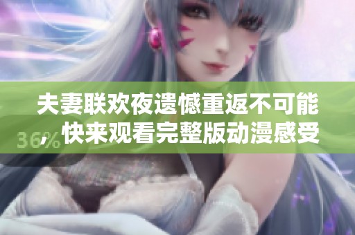 夫妻聯(lián)歡夜遺憾重返不可能，快來觀看完整版動漫感受情感糾葛