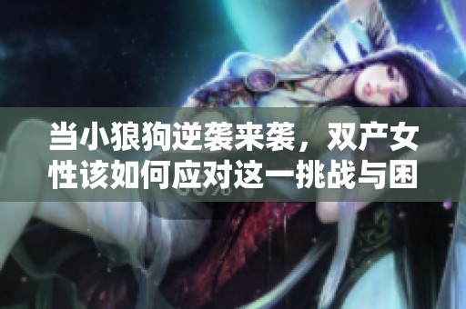 當(dāng)小狼狗逆襲來襲，雙產(chǎn)女性該如何應(yīng)對這一挑戰(zhàn)與困惑呢