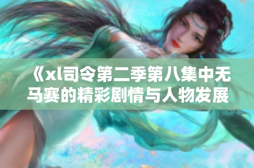 《xl司令第二季第八集中無(wú)馬賽的精彩劇情與人物發(fā)展解析》