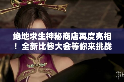 絕地求生神秘商店再度亮相！全新比慘大會等你來挑戰(zhàn)，幸運降臨！