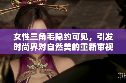 女性三角毛隱約可見，引發(fā)時(shí)尚界對自然美的重新審視與討論