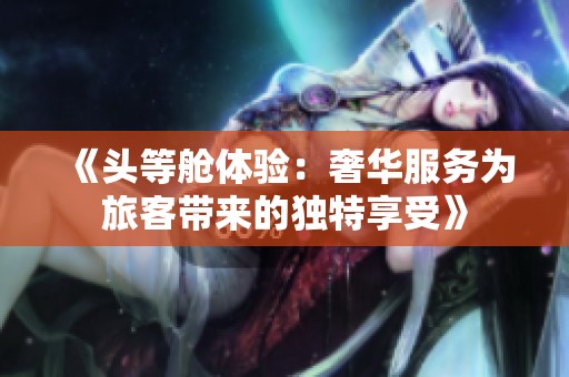 《頭等艙體驗(yàn)：奢華服務(wù)為旅客帶來的獨(dú)特享受》