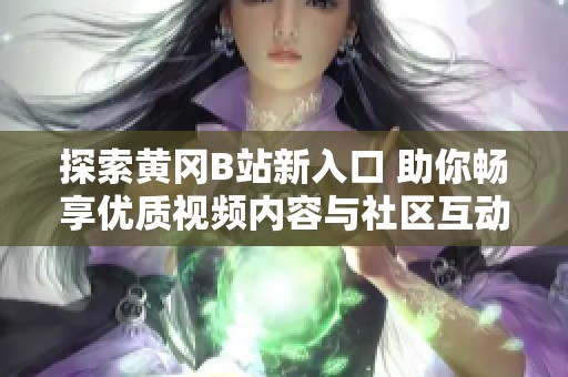 探索黃岡B站新入口 助你暢享優(yōu)質(zhì)視頻內(nèi)容與社區(qū)互動(dòng)