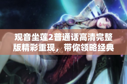 觀音坐蓮2普通話高清完整版精彩重現(xiàn)，帶你領(lǐng)略經(jīng)典美學(xué)與文化之旅
