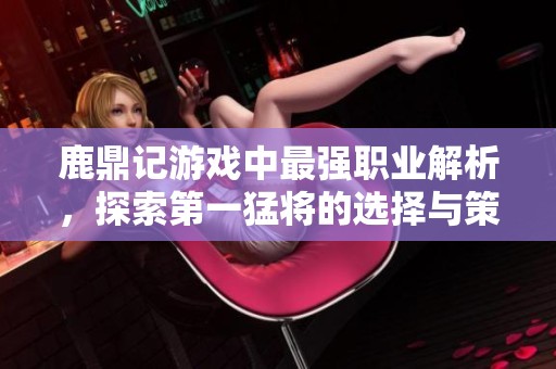 鹿鼎記游戲中最強(qiáng)職業(yè)解析，探索第一猛將的選擇與策略