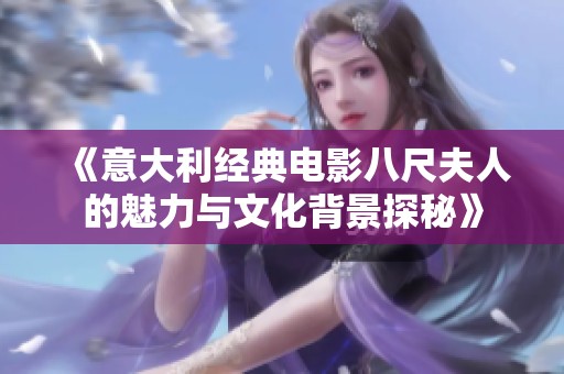 《意大利經(jīng)典電影八尺夫人的魅力與文化背景探秘》