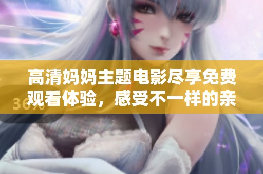 高清媽媽主題電影盡享免費(fèi)觀看體驗(yàn)，感受不一樣的親情與溫情瞬間的魅力