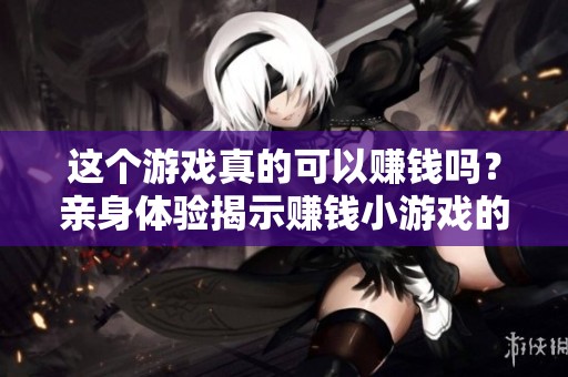 這個游戲真的可以賺錢嗎？親身體驗揭示賺錢小游戲的秘密
