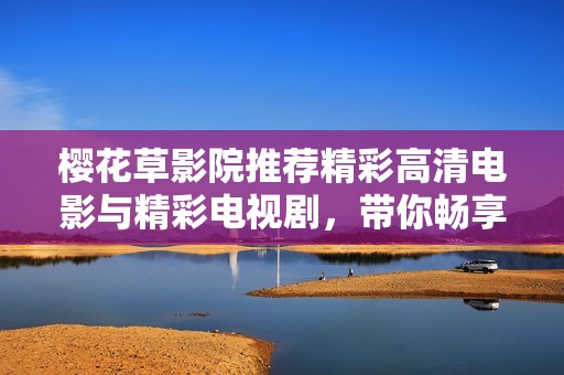 櫻花草影院推薦精彩高清電影與精彩電視劇，帶你暢享視聽盛宴