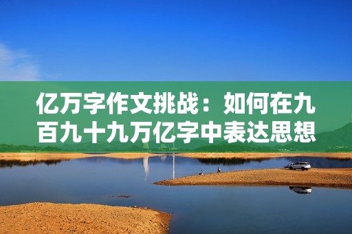 億萬字作文挑戰(zhàn)：如何在九百九十九萬億字中表達(dá)思想與創(chuàng)意