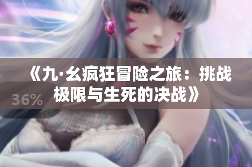 《九·幺瘋狂冒險(xiǎn)之旅：挑戰(zhàn)極限與生死的決戰(zhàn)》